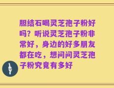 胆结石喝灵芝孢子粉好吗？听说灵芝孢子粉非常好，身边的好多朋友都在吃，想问问灵芝孢子粉究竟有多好