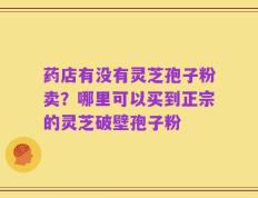 药店有没有灵芝孢子粉卖？哪里可以买到正宗的灵芝破壁孢子粉