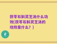 茯苓石斛灵芝汤什么功效(茯苓石斛灵芝汤的功效是什么？)
