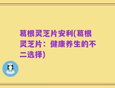葛根灵芝片安利(葛根灵芝片：健康养生的不二选择)