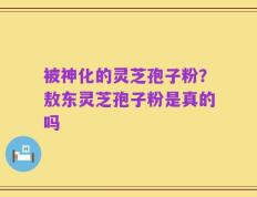 被神化的灵芝孢子粉？敖东灵芝孢子粉是真的吗