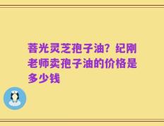菩光灵芝孢子油？纪刚老师卖孢子油的价格是多少钱
