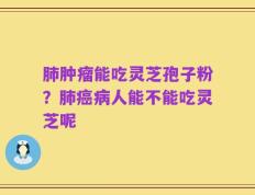 肺肿瘤能吃灵芝孢子粉？肺癌病人能不能吃灵芝呢