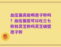 血压偏高能喝孢子粉吗？血压偏低可以吃三七粉和灵芝粉吗灵芝破壁孢子粉