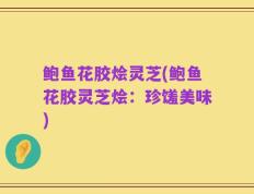 鲍鱼花胶烩灵芝(鲍鱼花胶灵芝烩：珍馐美味)