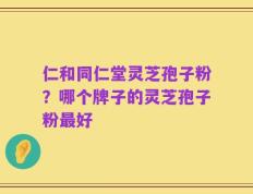 仁和同仁堂灵芝孢子粉？哪个牌子的灵芝孢子粉最好