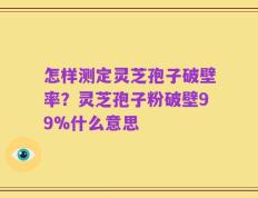 怎样测定灵芝孢子破壁率？灵芝孢子粉破壁99%什么意思