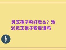 灵芝孢子粉好卖么？池润灵芝孢子粉靠谱吗