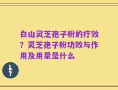 白山灵芝孢子粉的疗效？灵芝孢子粉功效与作用及用量是什么