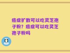癌症扩散可以吃灵芝孢子粉？癌症可以吃灵芝孢子粉吗