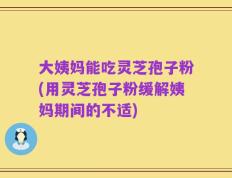 大姨妈能吃灵芝孢子粉(用灵芝孢子粉缓解姨妈期间的不适)