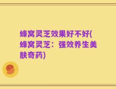 蜂窝灵芝效果好不好(蜂窝灵芝：强效养生美肤奇药)