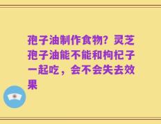 孢子油制作食物？灵芝孢子油能不能和枸杞子一起吃，会不会失去效果