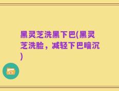 黑灵芝洗黑下巴(黑灵芝洗脸，减轻下巴暗沉)