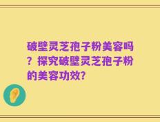破壁灵芝孢子粉美容吗？探究破壁灵芝孢子粉的美容功效？