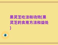黑灵芝吃法和功效(黑灵芝的食用方法和益处)
