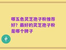 哪五色灵芝孢子粉推荐好？最好的灵芝孢子粉是哪个牌子