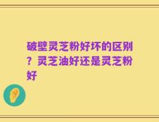 破壁灵芝粉好坏的区别？灵芝油好还是灵芝粉好