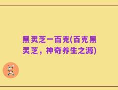 黑灵芝一百克(百克黑灵芝，神奇养生之源)
