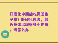 肝硬化中期能吃灵芝孢子粉？肝硬化患者，最近身体出现很多小疙瘩，该怎么办