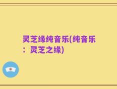 灵芝缘纯音乐(纯音乐：灵芝之缘)