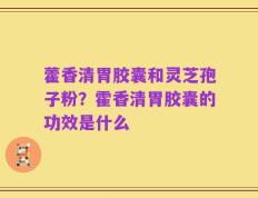 藿香清胃胶囊和灵芝孢子粉？霍香清胃胶囊的功效是什么