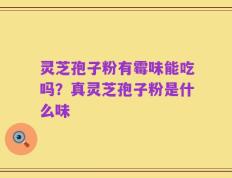 灵芝孢子粉有霉味能吃吗？真灵芝孢子粉是什么味
