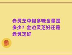 赤灵芝中粗多糖含量是多少？金边灵芝好还是赤灵芝好