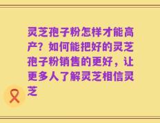 灵芝孢子粉怎样才能高产？如何能把好的灵芝孢子粉销售的更好，让更多人了解灵芝相信灵芝
