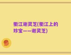 衢江谢灵芝(衢江上的珍宝——谢灵芝)