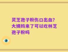 灵芝孢子粉伤口出血？大姨妈来了可以吃林芝孢子粉吗
