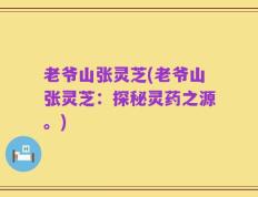 老爷山张灵芝(老爷山张灵芝：探秘灵药之源。)