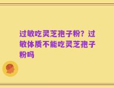 过敏吃灵芝孢子粉？过敏体质不能吃灵芝孢子粉吗