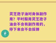 灵芝孢子油对身体副作用？平时服用灵芝孢子油会不会有副作用的，停下来会不会反弹