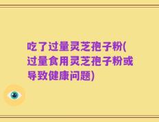 吃了过量灵芝孢子粉(过量食用灵芝孢子粉或导致健康问题)