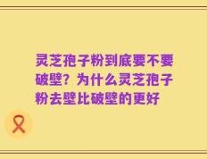 灵芝孢子粉到底要不要破壁？为什么灵芝孢子粉去壁比破壁的更好