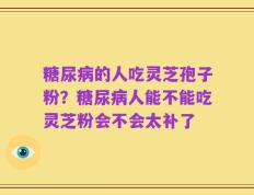 糖尿病的人吃灵芝孢子粉？糖尿病人能不能吃灵芝粉会不会太补了