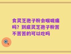 食灵芝孢子粉会喉咙痛吗？到底灵芝孢子粉苦不苦苦的可以吃吗