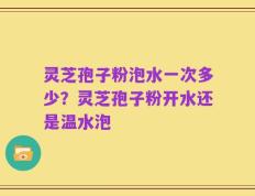灵芝孢子粉泡水一次多少？灵芝孢子粉开水还是温水泡