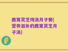 鹿茸灵芝炖汤月子餐(营养滋补的鹿茸灵芝月子汤)