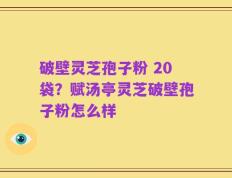 破壁灵芝孢子粉 20袋？赋汤亭灵芝破壁孢子粉怎么样