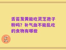舌苔发黄能吃灵芝孢子粉吗？补气血不能乱吃的食物有哪些