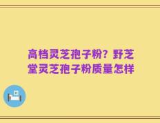 高档灵芝孢子粉？野芝堂灵芝孢子粉质量怎样