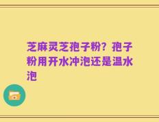 芝麻灵芝孢子粉？孢子粉用开水冲泡还是温水泡