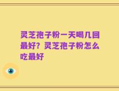 灵芝孢子粉一天喝几回最好？灵芝孢子粉怎么吃最好