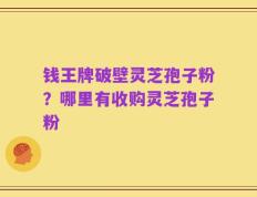 钱王牌破壁灵芝孢子粉？哪里有收购灵芝孢子粉
