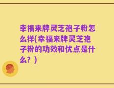 幸福来牌灵芝孢子粉怎么样(幸福来牌灵芝孢子粉的功效和优点是什么？)