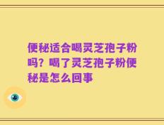 便秘适合喝灵芝孢子粉吗？喝了灵芝孢子粉便秘是怎么回事
