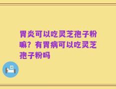 胃炎可以吃灵芝孢子粉嘛？有胃病可以吃灵芝孢子粉吗