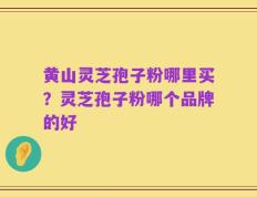 黄山灵芝孢子粉哪里买？灵芝孢子粉哪个品牌的好